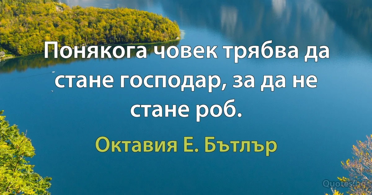 Понякога човек трябва да стане господар, за да не стане роб. (Октавия Е. Бътлър)