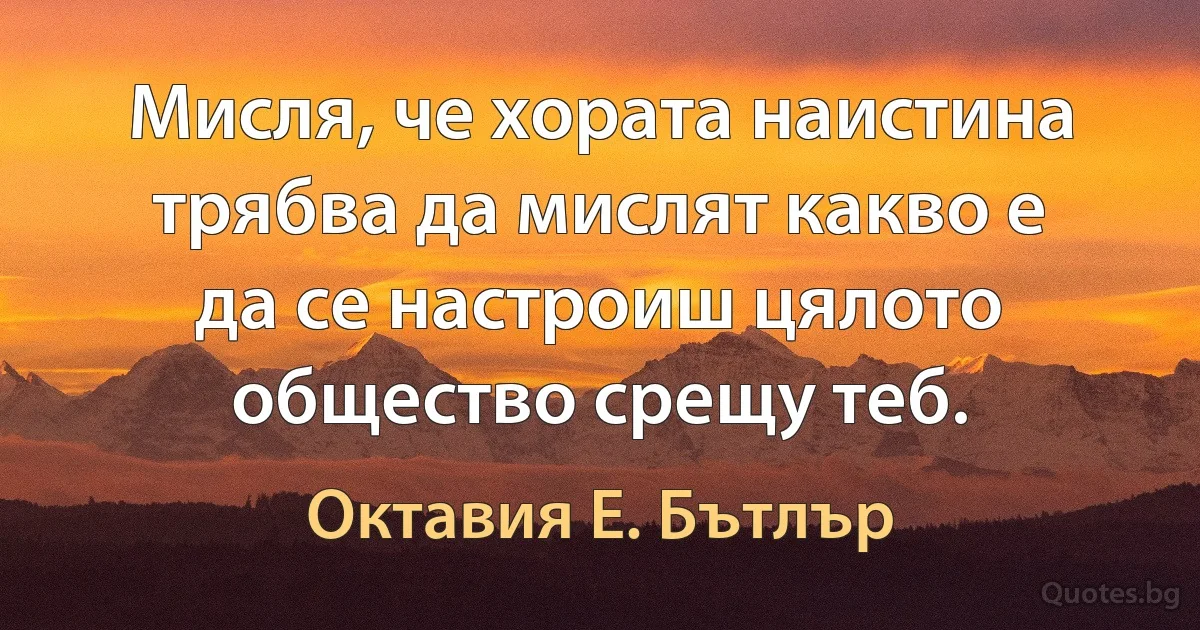 Мисля, че хората наистина трябва да мислят какво е да се настроиш цялото общество срещу теб. (Октавия Е. Бътлър)