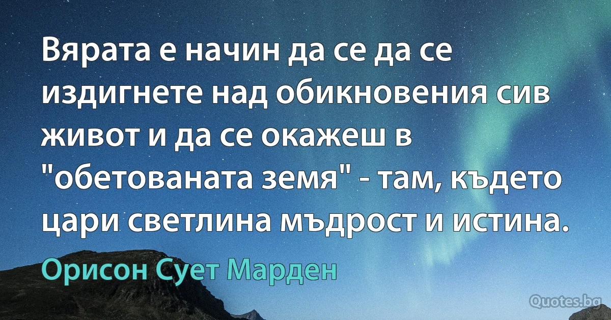 Вярата е начин да се да се издигнете над обикновения сив живот и да се окажеш в "обетованата земя" - там, където цари светлина мъдрост и истина. (Орисон Сует Марден)