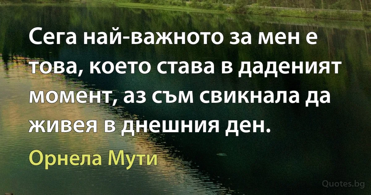 Сега най-важното за мен е това, което става в даденият момент, аз съм свикнала да живея в днешния ден. (Орнела Мути)