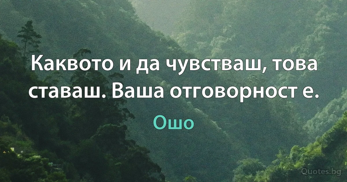 Каквото и да чувстваш, това ставаш. Ваша отговорност е. (Ошо)