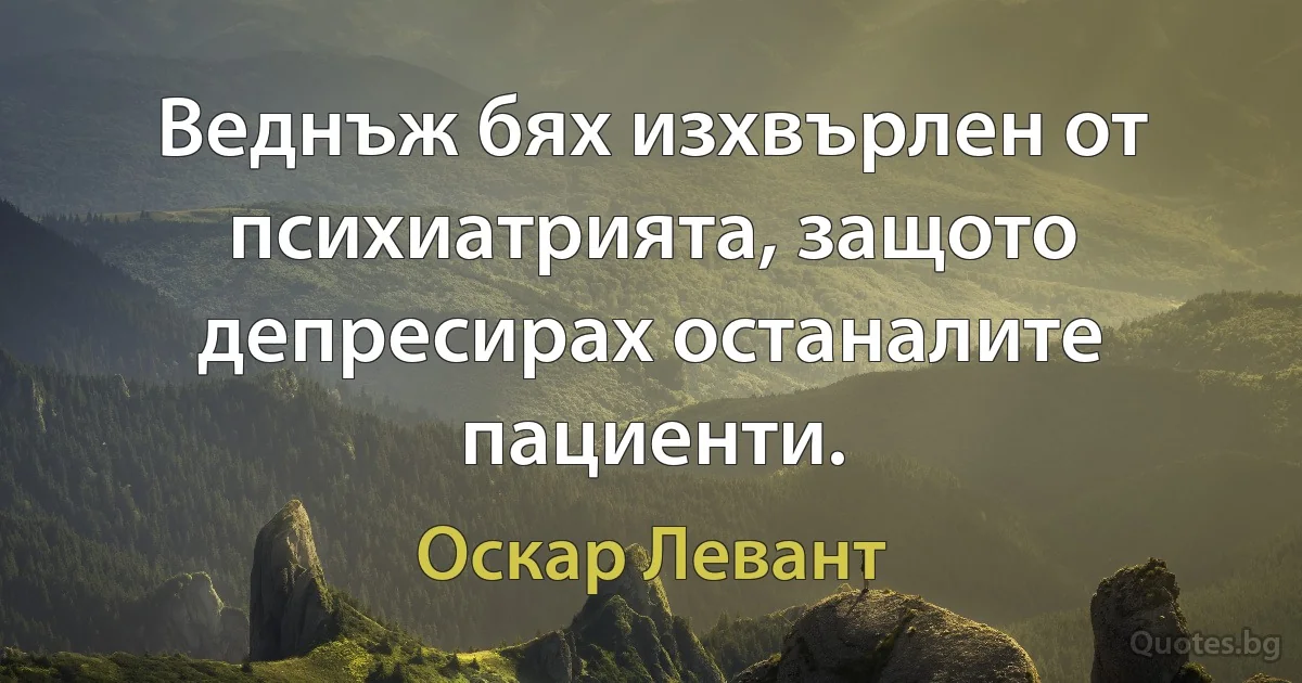 Веднъж бях изхвърлен от психиатрията, защото депресирах останалите пациенти. (Оскар Левант)