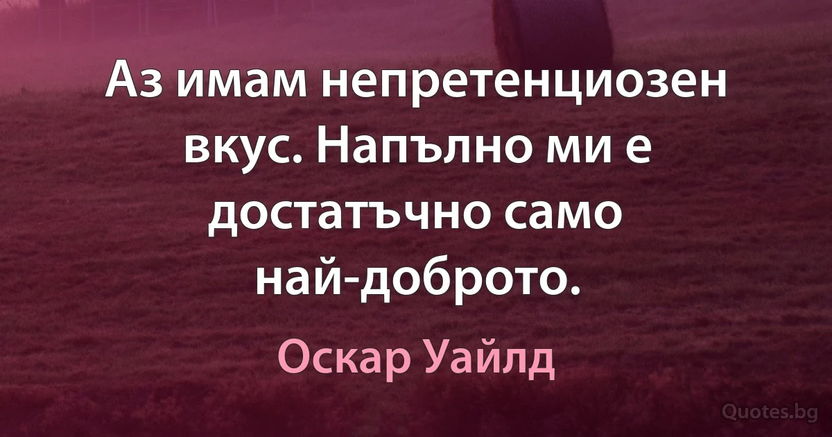 Аз имам непретенциозен вкус. Напълно ми е достатъчно само най-доброто. (Оскар Уайлд)