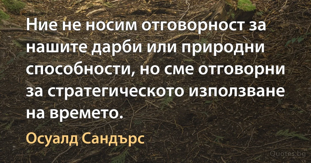 Ние не носим отговорност за нашите дарби или природни способности, но сме отговорни за стратегическото използване на времето. (Осуалд Сандърс)