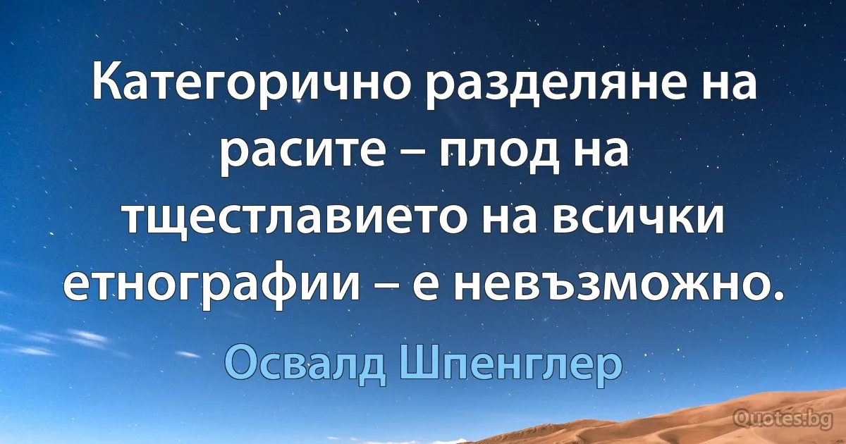 Категорично разделяне на расите – плод на тщестлавието на всички етнографии – е невъзможно. (Освалд Шпенглер)