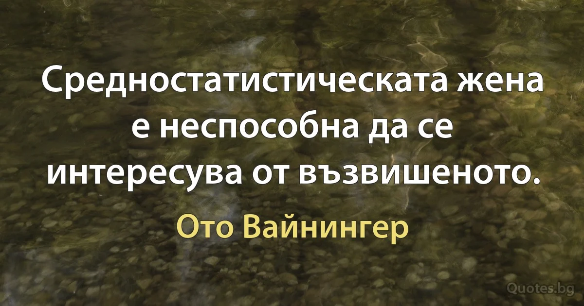 Средностатистическата жена е неспособна да се интересува от възвишеното. (Ото Вайнингер)