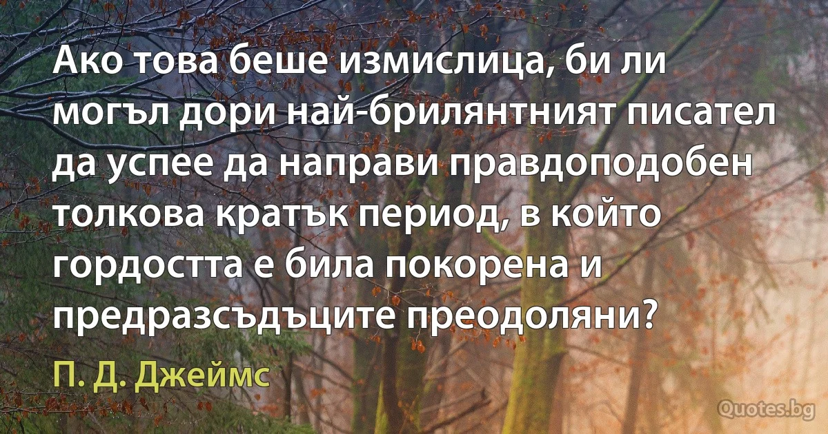 Ако това беше измислица, би ли могъл дори най-брилянтният писател да успее да направи правдоподобен толкова кратък период, в който гордостта е била покорена и предразсъдъците преодоляни? (П. Д. Джеймс)