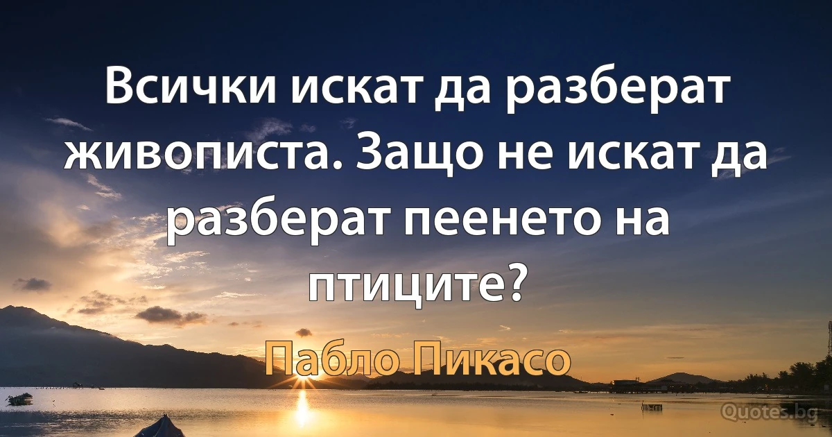 Всички искат да разберат живописта. Защо не искат да разберат пеенето на птиците? (Пабло Пикасо)