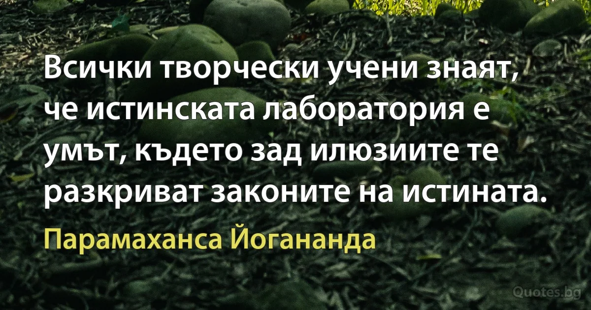 Всички творчески учени знаят, че истинската лаборатория е умът, където зад илюзиите те разкриват законите на истината. (Парамаханса Йогананда)