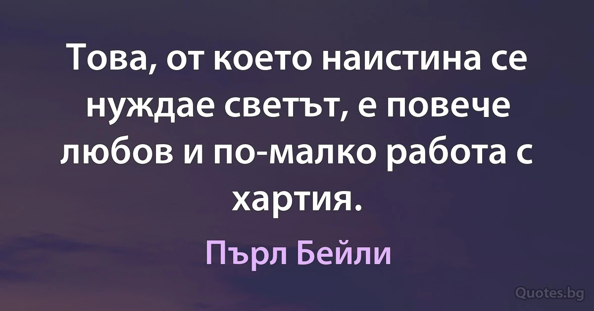 Това, от което наистина се нуждае светът, е повече любов и по-малко работа с хартия. (Пърл Бейли)