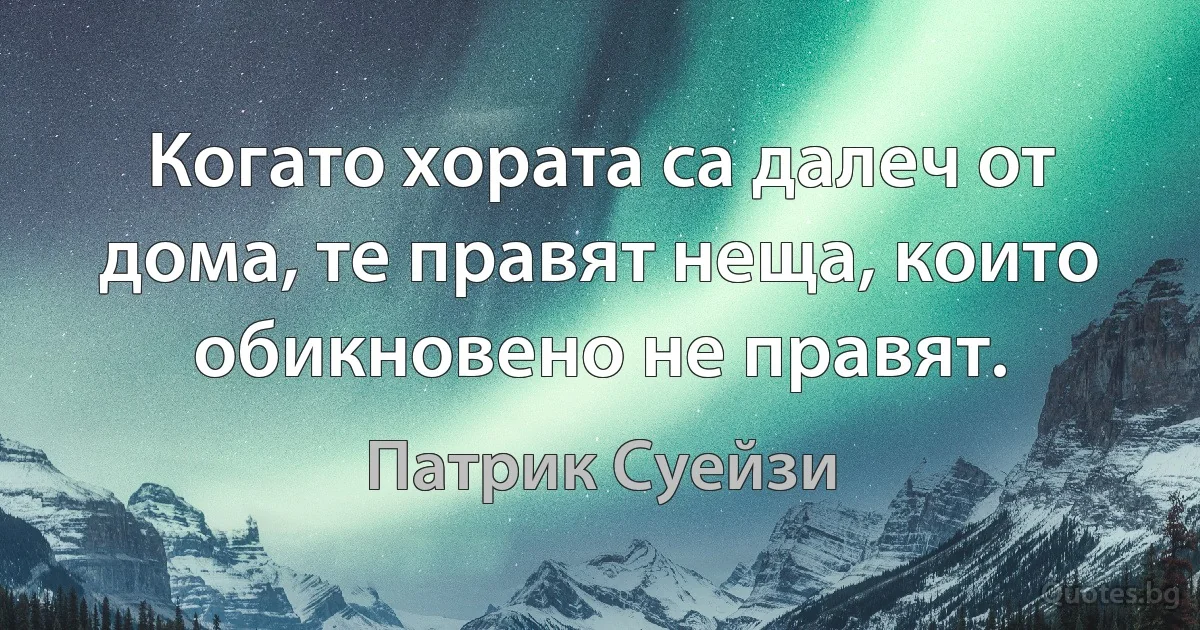 Когато хората са далеч от дома, те правят неща, които обикновено не правят. (Патрик Суейзи)