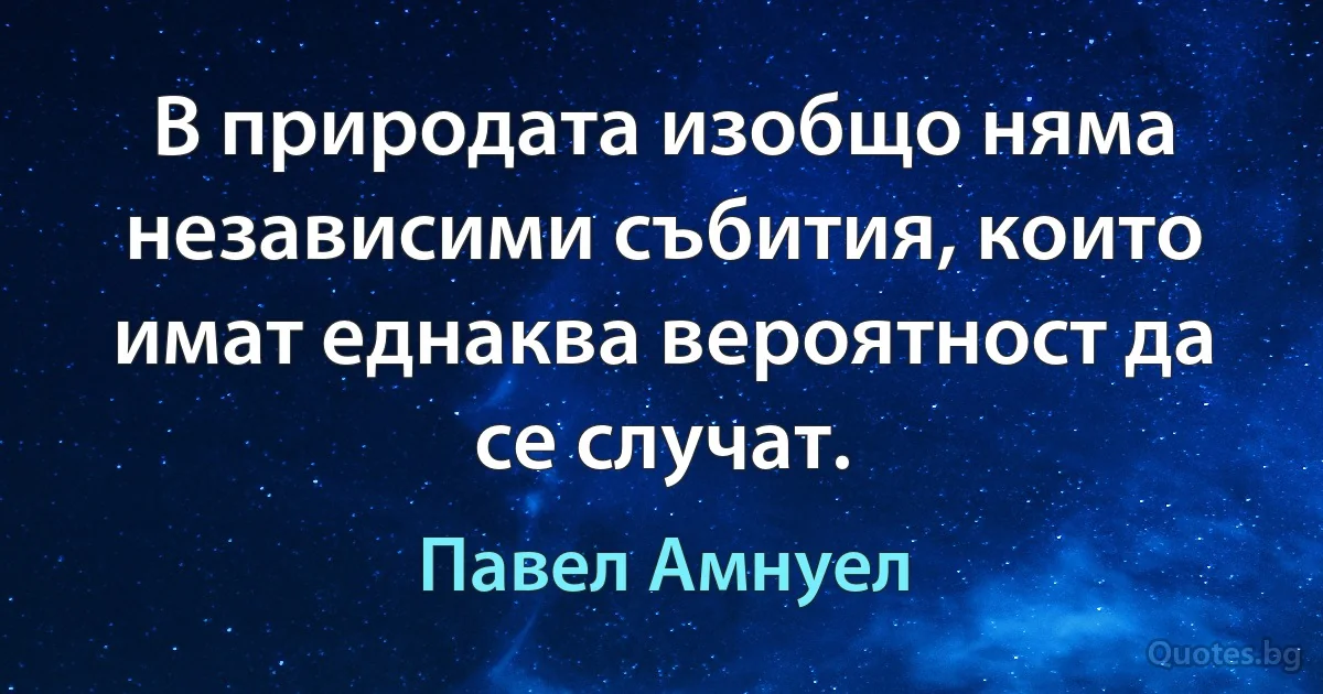 В природата изобщо няма независими събития, които имат еднаква вероятност да се случат. (Павел Амнуел)