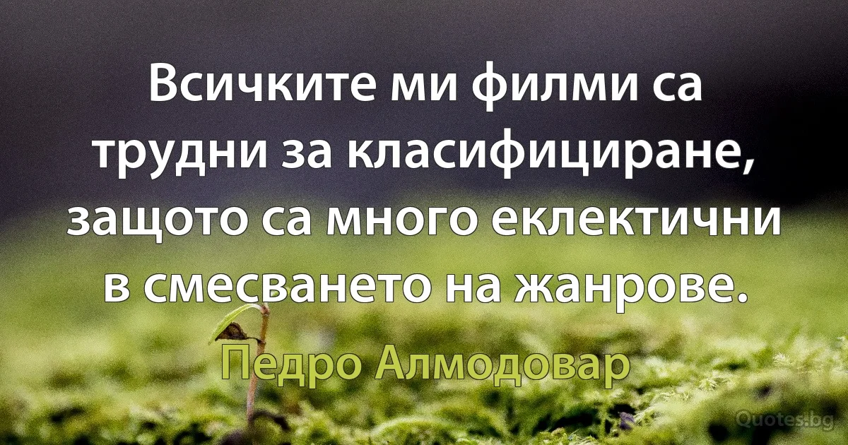 Всичките ми филми са трудни за класифициране, защото са много еклектични в смесването на жанрове. (Педро Алмодовар)