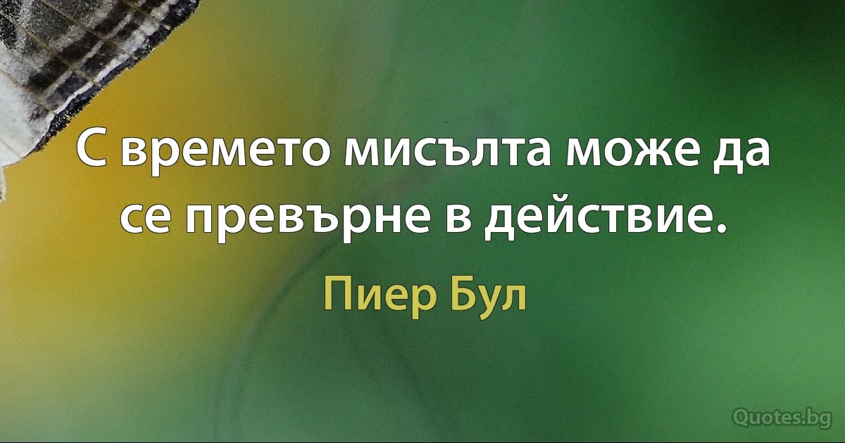 С времето мисълта може да се превърне в действие. (Пиер Бул)