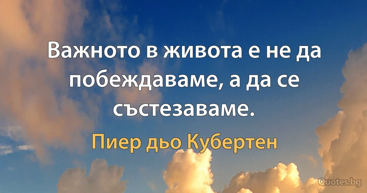 Важното в живота е не да побеждаваме, а да се състезаваме. (Пиер дьо Кубертен)