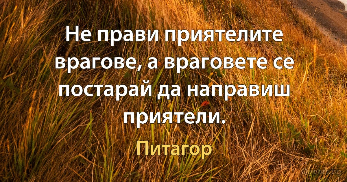 Не прави приятелите врагове, а враговете се постарай да направиш приятели. (Питагор)