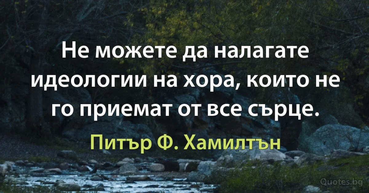 Не можете да налагате идеологии на хора, които не го приемат от все сърце. (Питър Ф. Хамилтън)