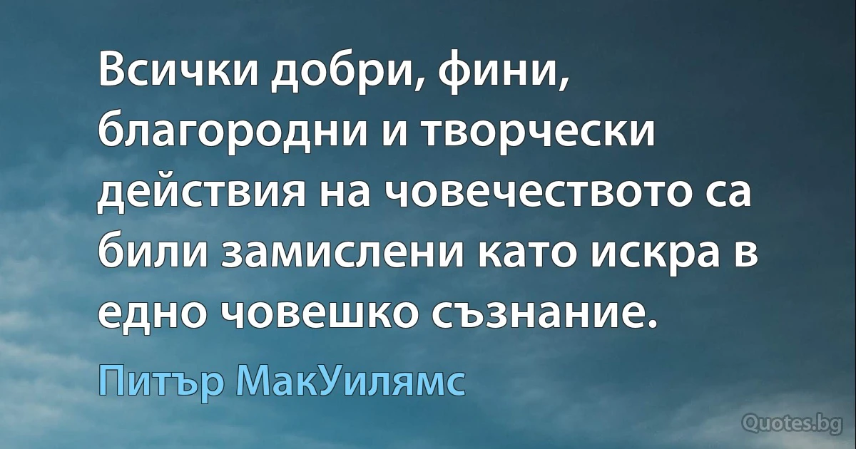 Всички добри, фини, благородни и творчески действия на човечеството са били замислени като искра в едно човешко съзнание. (Питър МакУилямс)