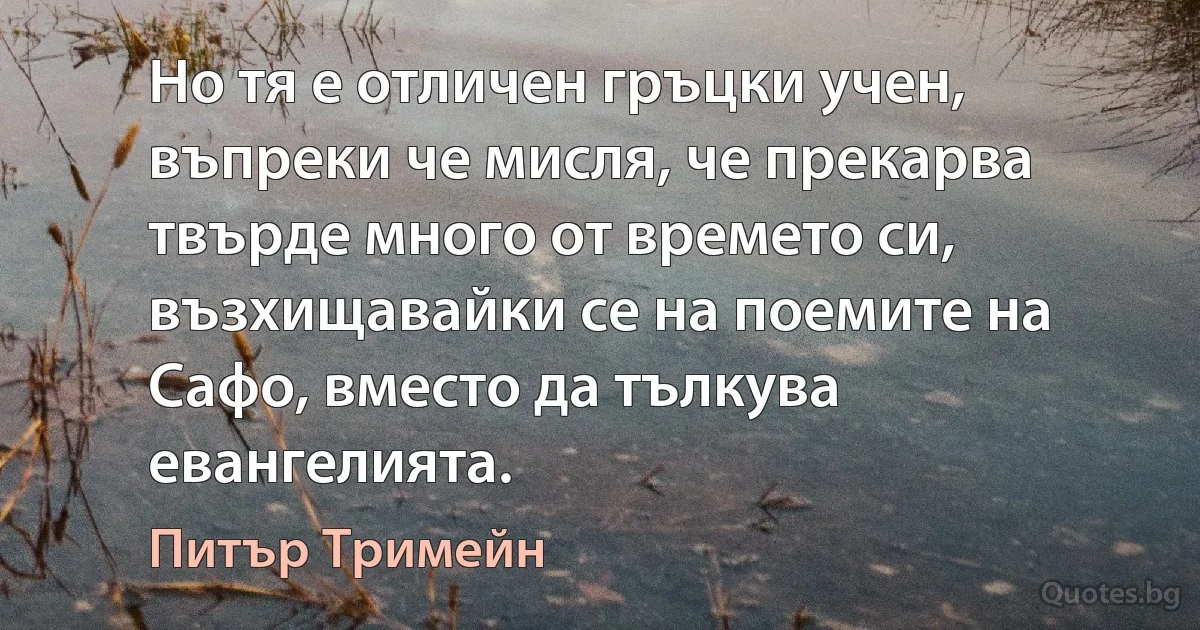 Но тя е отличен гръцки учен, въпреки че мисля, че прекарва твърде много от времето си, възхищавайки се на поемите на Сафо, вместо да тълкува евангелията. (Питър Тримейн)