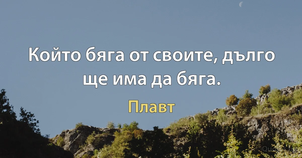 Който бяга от своите, дълго ще има да бяга. (Плавт)