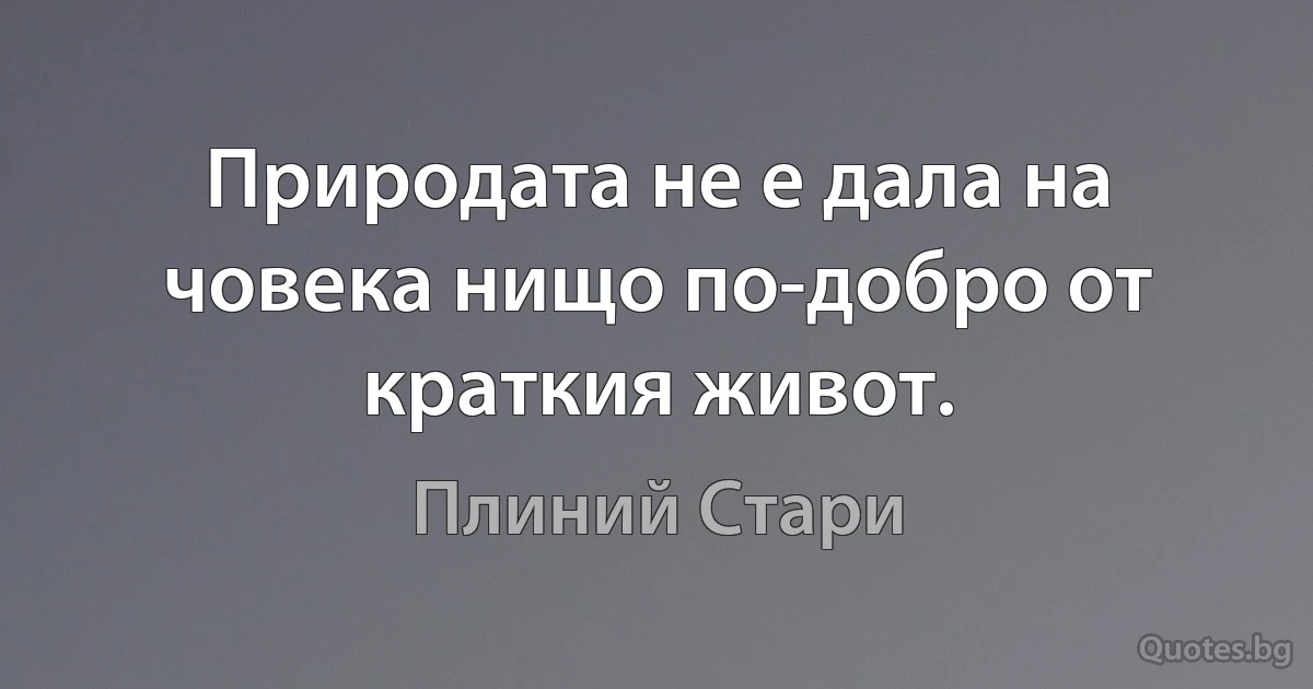 Природата не е дала на човека нищо по-добро от краткия живот. (Плиний Стари)