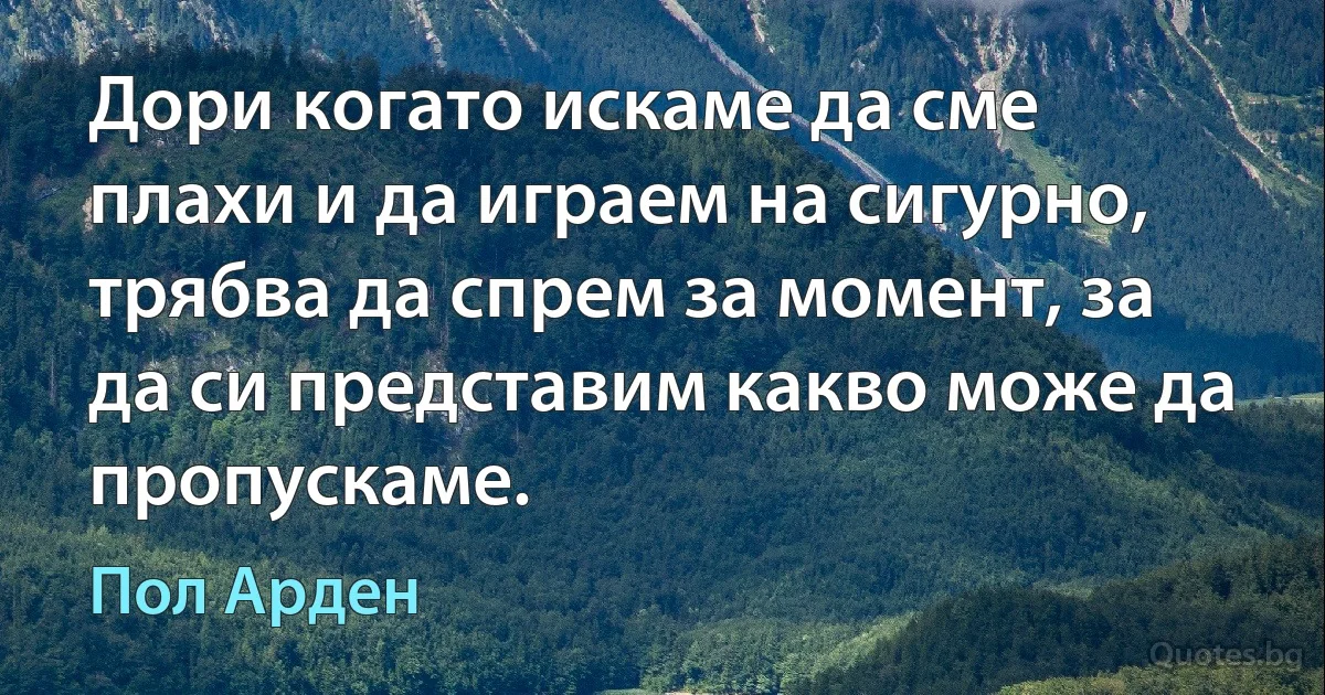 Дори когато искаме да сме плахи и да играем на сигурно, трябва да спрем за момент, за да си представим какво може да пропускаме. (Пол Арден)