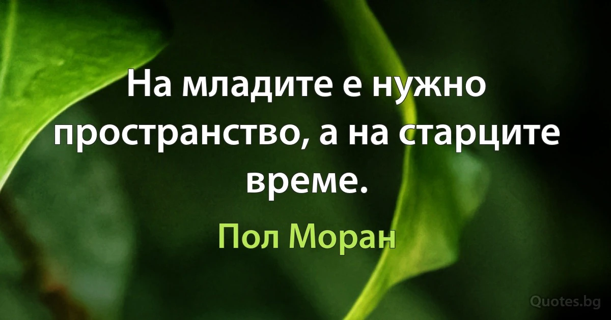 На младите е нужно пространство, а на старците време. (Пол Моран)