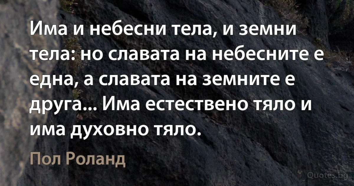 Има и небесни тела, и земни тела: но славата на небесните е една, а славата на земните е друга... Има естествено тяло и има духовно тяло. (Пол Роланд)