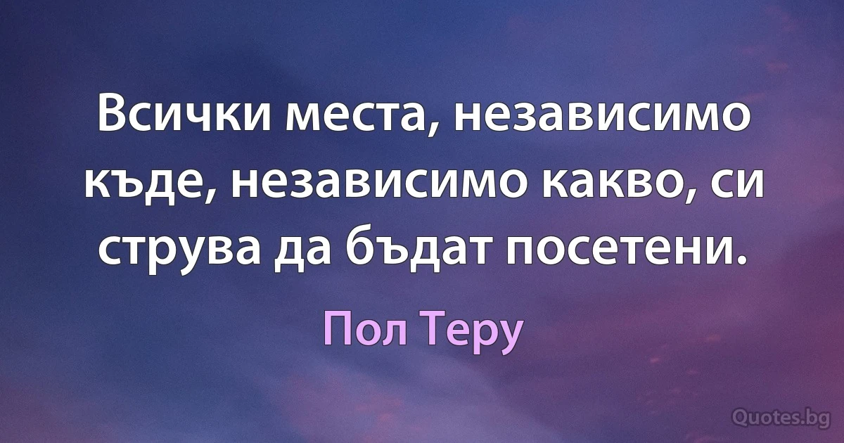 Всички места, независимо къде, независимо какво, си струва да бъдат посетени. (Пол Теру)