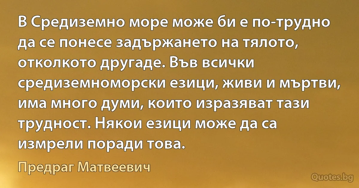 В Средиземно море може би е по-трудно да се понесе задържането на тялото, отколкото другаде. Във всички средиземноморски езици, живи и мъртви, има много думи, които изразяват тази трудност. Някои езици може да са измрели поради това. (Предраг Матвеевич)