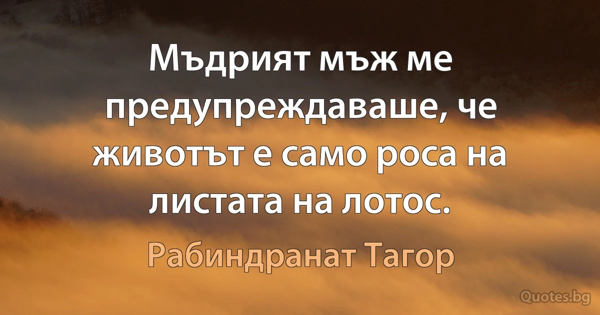 Мъдрият мъж ме предупреждаваше, че животът е само роса на листата на лотос. (Рабиндранат Тагор)