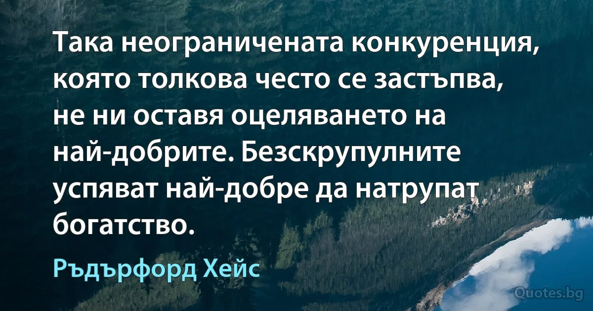 Така неограничената конкуренция, която толкова често се застъпва, не ни оставя оцеляването на най-добрите. Безскрупулните успяват най-добре да натрупат богатство. (Ръдърфорд Хейс)