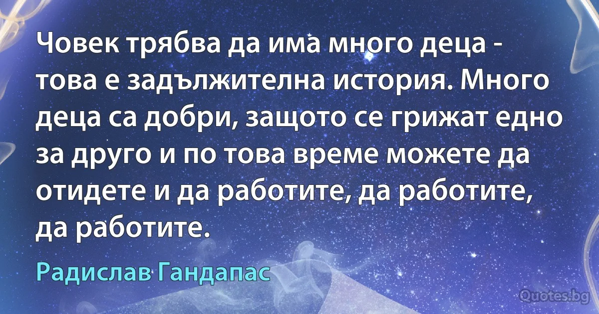 Човек трябва да има много деца - това е задължителна история. Много деца са добри, защото се грижат едно за друго и по това време можете да отидете и да работите, да работите, да работите. (Радислав Гандапас)