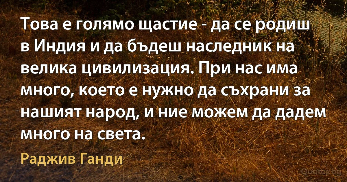 Това е голямо щастие - да се родиш в Индия и да бъдеш наследник на велика цивилизация. При нас има много, което е нужно да съхрани за нашият народ, и ние можем да дадем много на света. (Раджив Ганди)