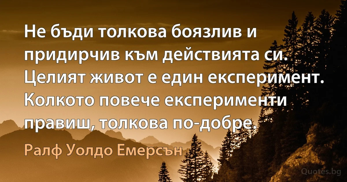 Не бъди толкова боязлив и придирчив към действията си. Целият живот е един експеримент. Колкото повече експерименти правиш, толкова по-добре. (Ралф Уолдо Емерсън)