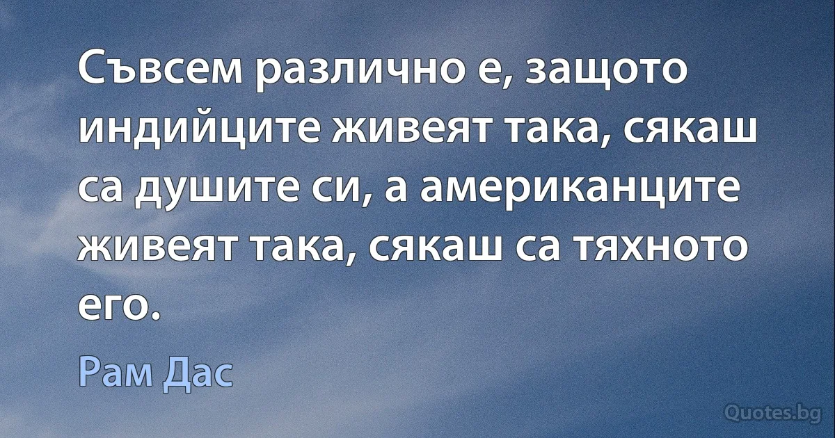 Съвсем различно е, защото индийците живеят така, сякаш са душите си, а американците живеят така, сякаш са тяхното его. (Рам Дас)