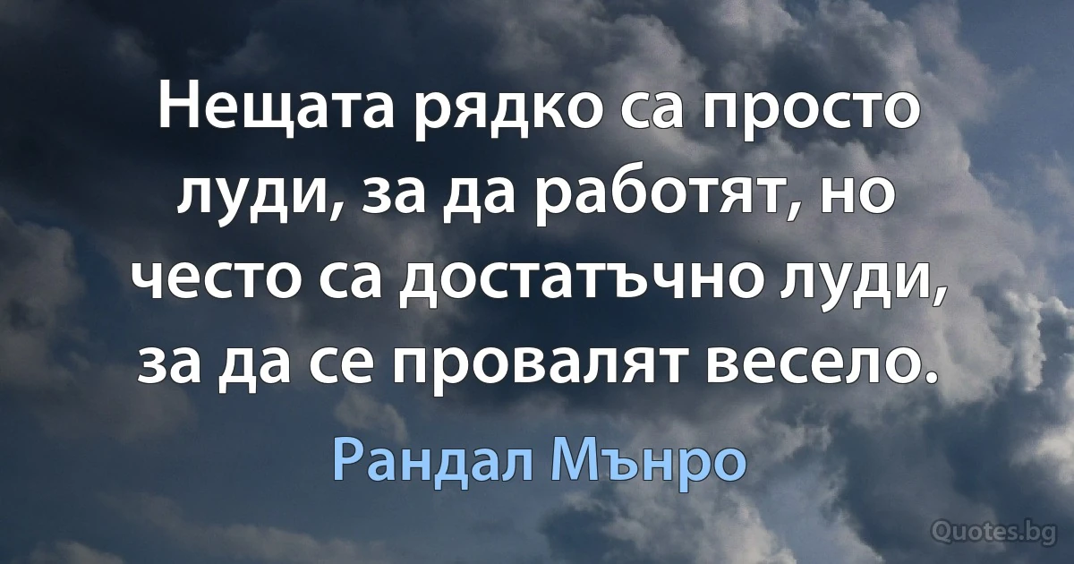 Нещата рядко са просто луди, за да работят, но често са достатъчно луди, за да се провалят весело. (Рандал Мънро)