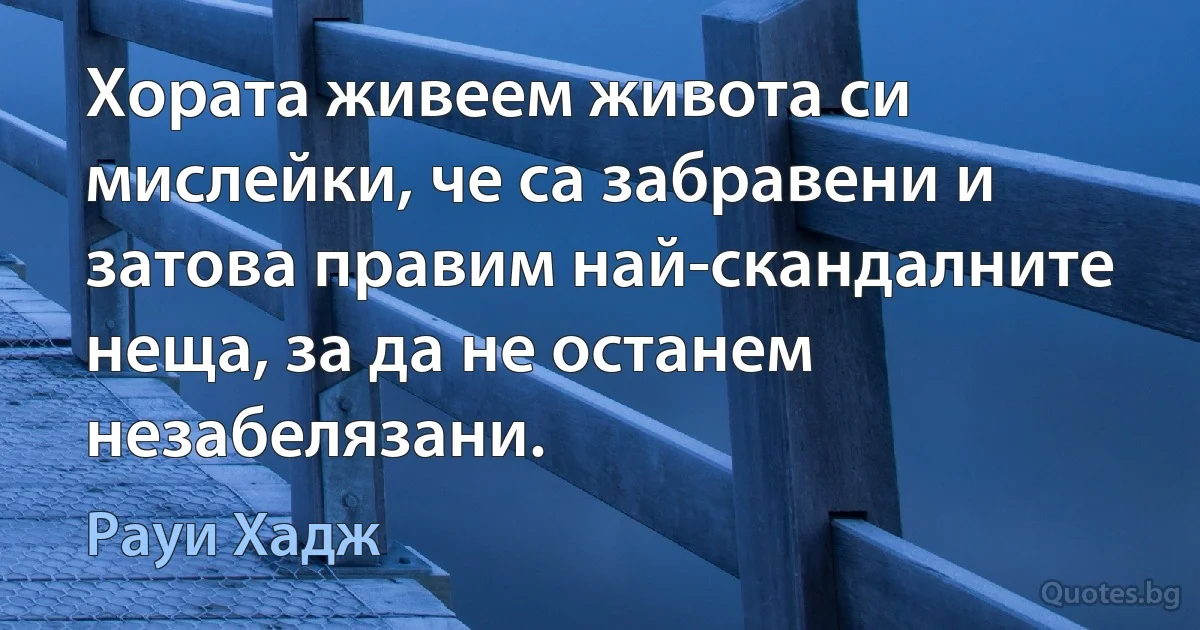 Хората живеем живота си мислейки, че са забравени и затова правим най-скандалните неща, за да не останем незабелязани. (Рауи Хадж)