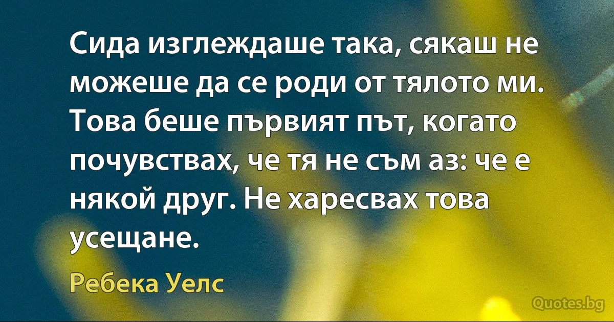 Сида изглеждаше така, сякаш не можеше да се роди от тялото ми. Това беше първият път, когато почувствах, че тя не съм аз: че е някой друг. Не харесвах това усещане. (Ребека Уелс)