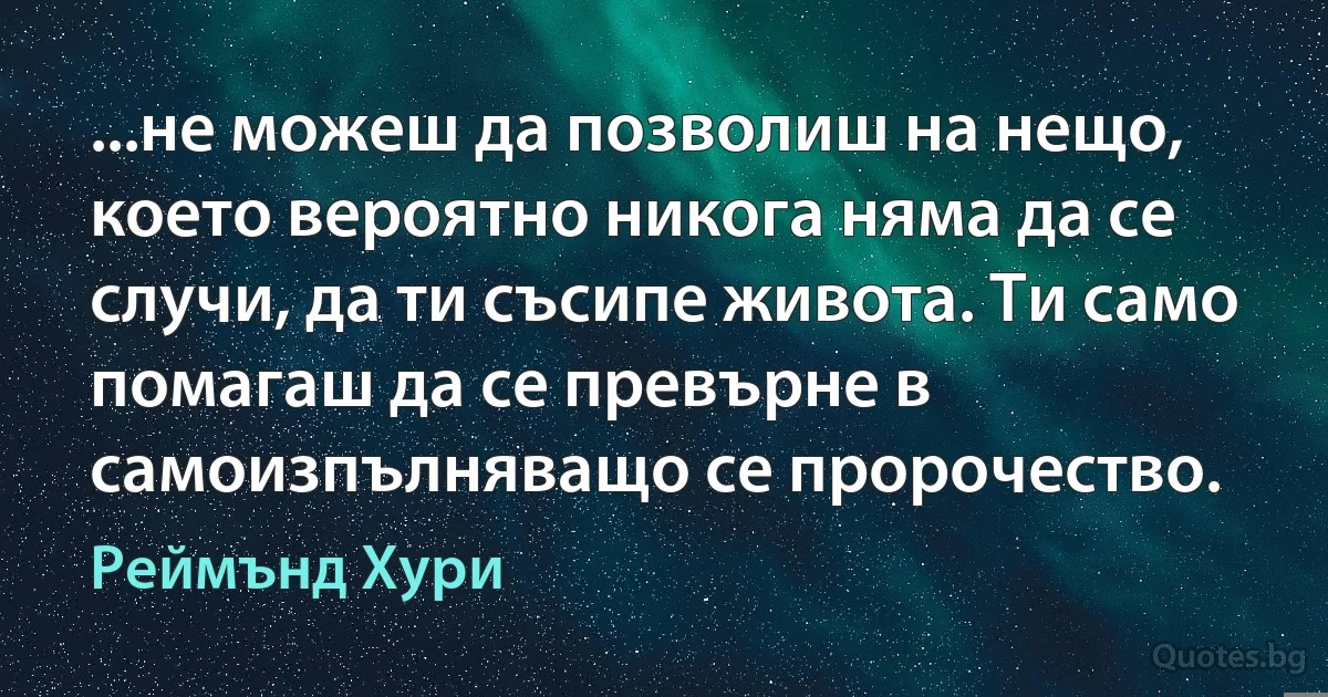 ...не можеш да позволиш на нещо, което вероятно никога няма да се случи, да ти съсипе живота. Ти само помагаш да се превърне в самоизпълняващо се пророчество. (Реймънд Хури)