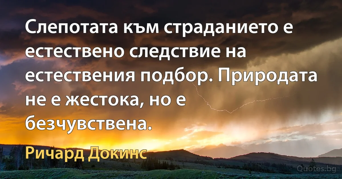 Слепотата към страданието е естествено следствие на естествения подбор. Природата не е жестока, но е безчувствена. (Ричард Докинс)