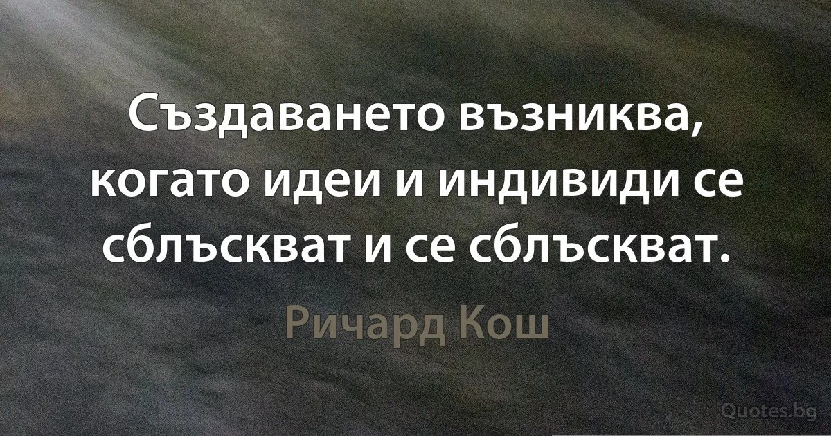 Създаването възниква, когато идеи и индивиди се сблъскват и се сблъскват. (Ричард Кош)