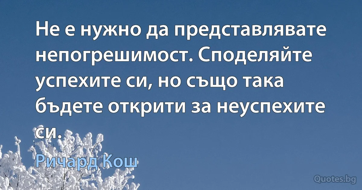 Не е нужно да представлявате непогрешимост. Споделяйте успехите си, но също така бъдете открити за неуспехите си. (Ричард Кош)