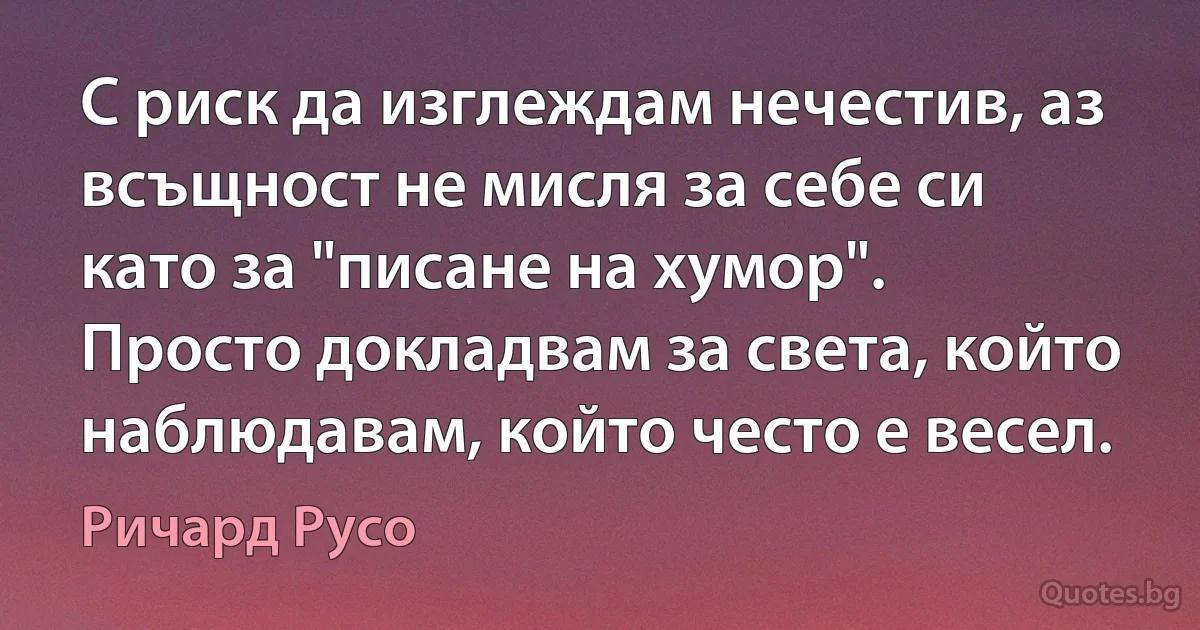 С риск да изглеждам нечестив, аз всъщност не мисля за себе си като за "писане на хумор". Просто докладвам за света, който наблюдавам, който често е весел. (Ричард Русо)