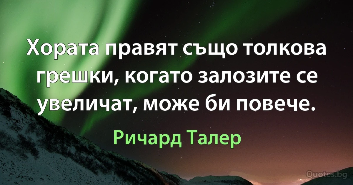 Хората правят също толкова грешки, когато залозите се увеличат, може би повече. (Ричард Талер)