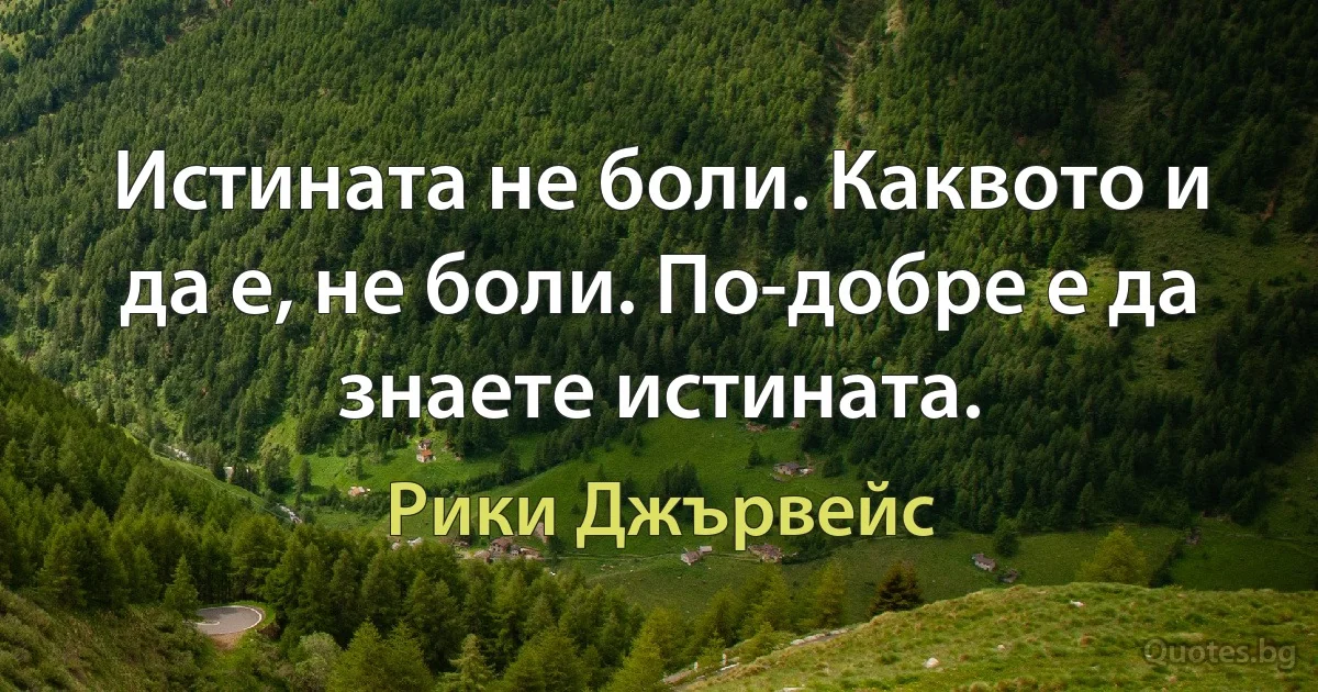 Истината не боли. Каквото и да е, не боли. По-добре е да знаете истината. (Рики Джървейс)