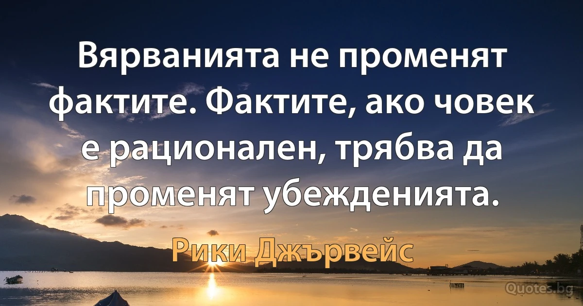 Вярванията не променят фактите. Фактите, ако човек е рационален, трябва да променят убежденията. (Рики Джървейс)