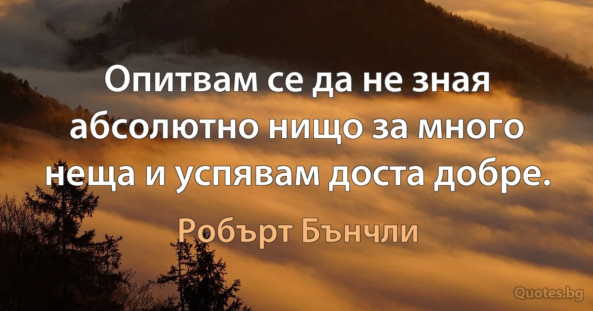 Опитвам се да не зная абсолютно нищо за много неща и успявам доста добре. (Робърт Бънчли)