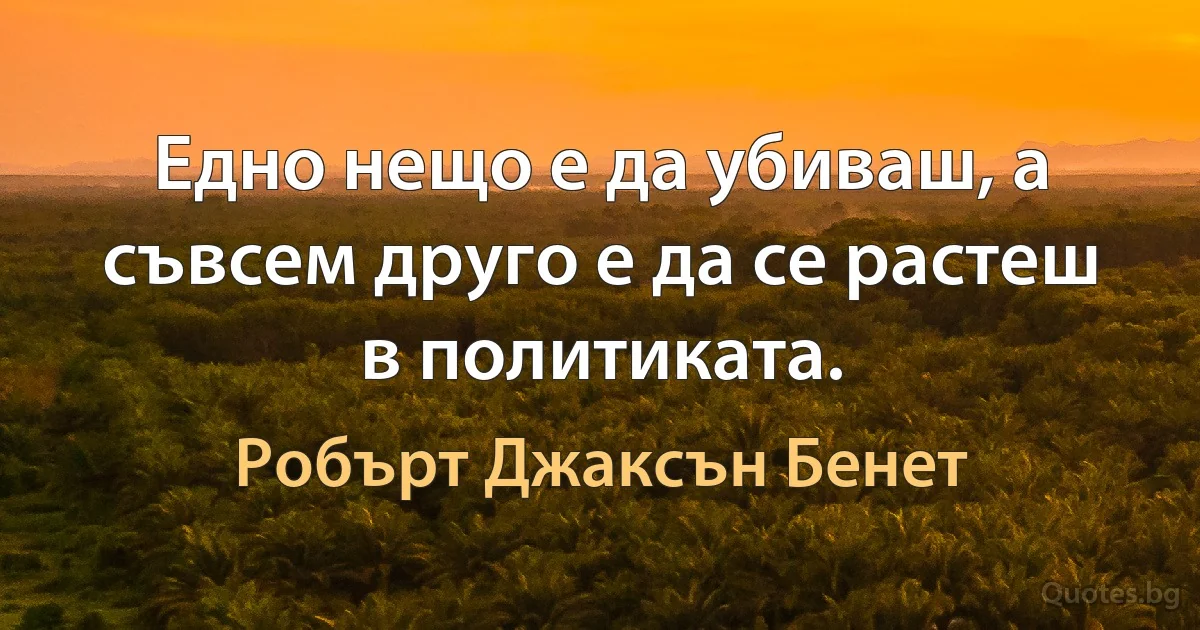 Едно нещо е да убиваш, а съвсем друго е да се растеш в политиката. (Робърт Джаксън Бенет)