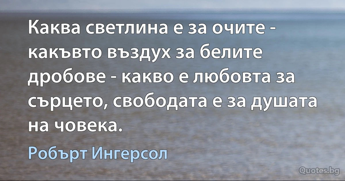 Каква светлина е за очите - какъвто въздух за белите дробове - какво е любовта за сърцето, свободата е за душата на човека. (Робърт Ингерсол)